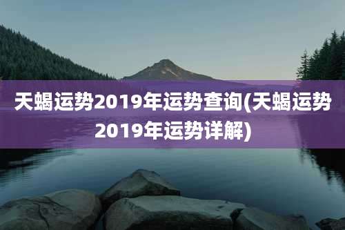 天蝎运势2019年运势查询(天蝎运势2019年运势详解)