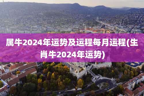 属牛2024年运势及运程每月运程(生肖牛2024年运势)