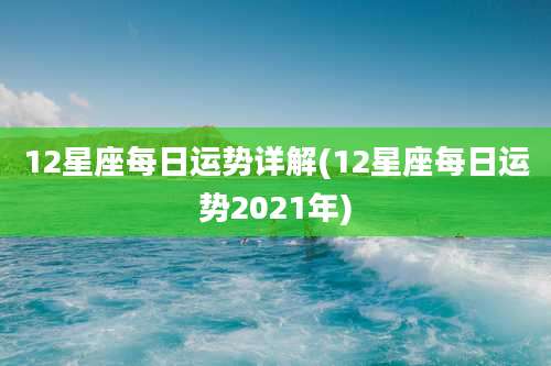 12星座每日运势详解(12星座每日运势2021年)
