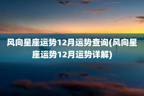 风向星座运势12月运势查询(风向星座运势12月运势详解)