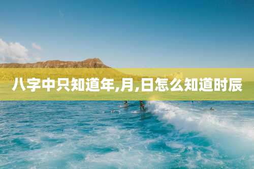 八字中只知道年,月,日怎么知道时辰