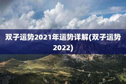 双子运势2021年运势详解(双子运势2022)