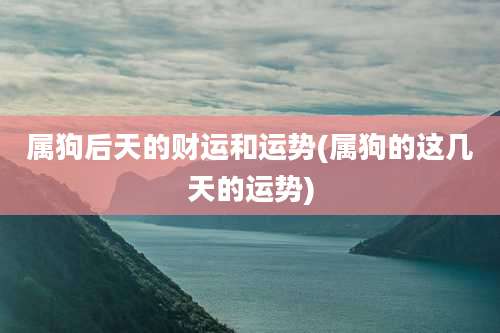 属狗后天的财运和运势(属狗的这几天的运势)