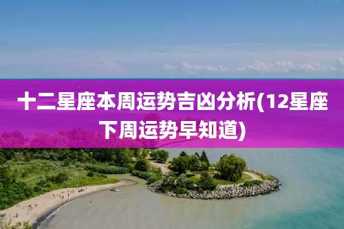 十二星座本周运势吉凶分析(12星座下周运势早知道)