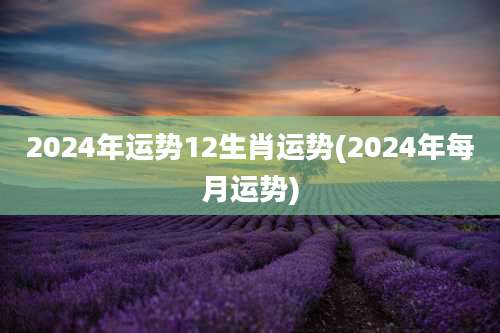 2024年运势12生肖运势(2024年每月运势)