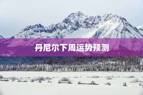 丹尼尔下周运势预测