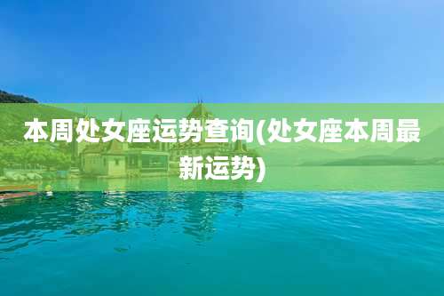 本周处女座运势查询(处女座本周最新运势)