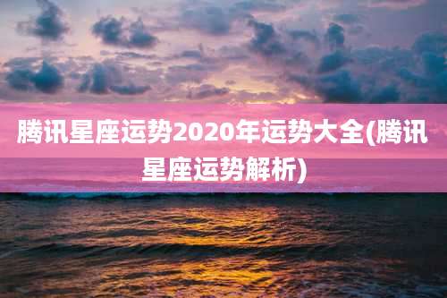 腾讯星座运势2020年运势大全(腾讯星座运势解析)