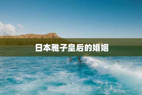 日本雅子皇后的婚姻
