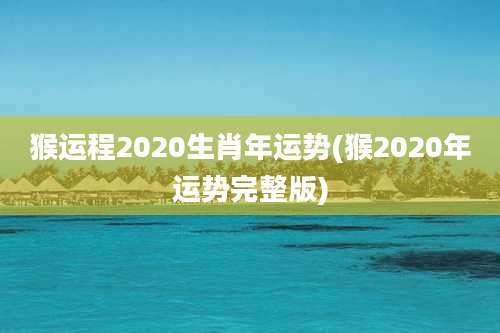 猴运程2020生肖年运势(猴2020年运势完整版)