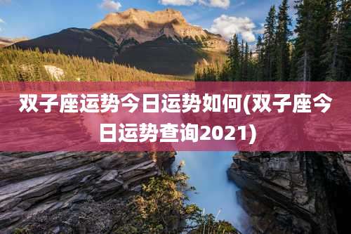双子座运势今日运势如何(双子座今日运势查询2021)