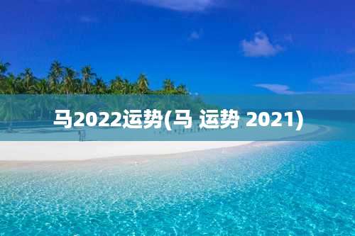马2022运势(马 运势 2021)