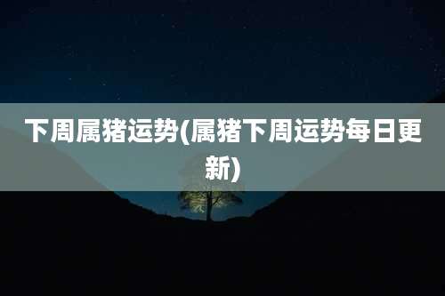 下周属猪运势(属猪下周运势每日更新)