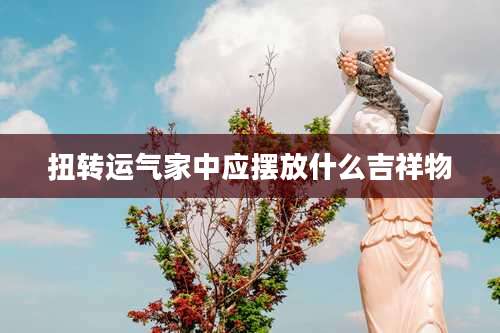 扭转运气家中应摆放什么吉祥物