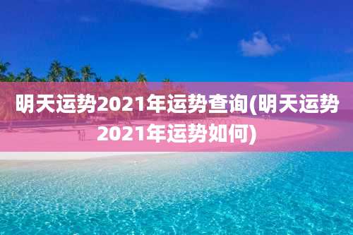 明天运势2021年运势查询(明天运势2021年运势如何)