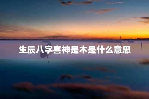 生辰八字喜神是木是什么意思