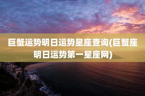 巨蟹运势明日运势星座查询(巨蟹座明日运势第一星座网)