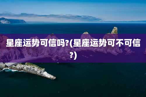 星座运势可信吗?(星座运势可不可信?)