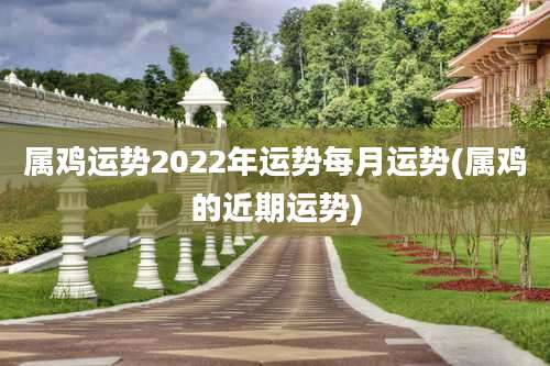 属鸡运势2022年运势每月运势(属鸡的近期运势)
