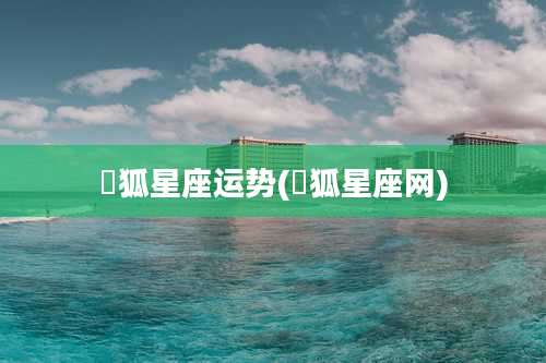 獀狐星座运势(獀狐星座网)