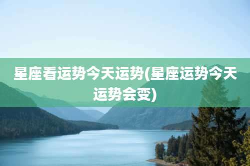 星座看运势今天运势(星座运势今天运势会变)