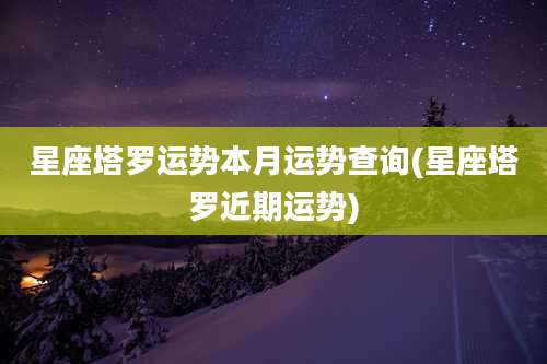 星座塔罗运势本月运势查询(星座塔罗近期运势)