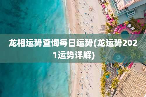 龙相运势查询每日运势(龙运势2021运势详解)