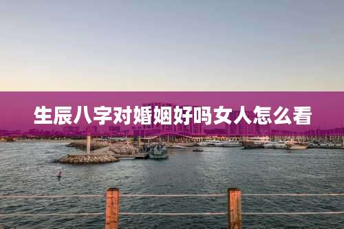 生辰八字对婚姻好吗女人怎么看