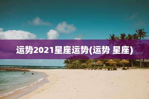 运势2021星座运势(运势 星座)