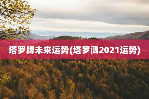 塔罗牌未来运势(塔罗测2021运势)