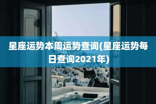 星座运势本周运势查询(星座运势每日查询2021年)