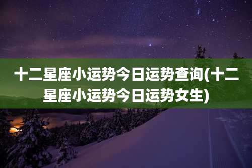 十二星座小运势今日运势查询(十二星座小运势今日运势女生)