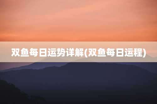 双鱼每日运势详解(双鱼每日运程)