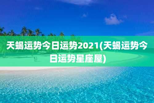 天蝎运势今日运势2021(天蝎运势今日运势星座屋)