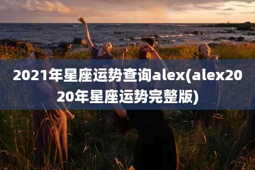 2021年星座运势查询alex(alex2020年星座运势完整版)