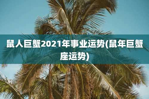 鼠人巨蟹2021年事业运势(鼠年巨蟹座运势)