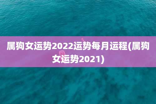 属狗女运势2022运势每月运程(属狗女运势2021)