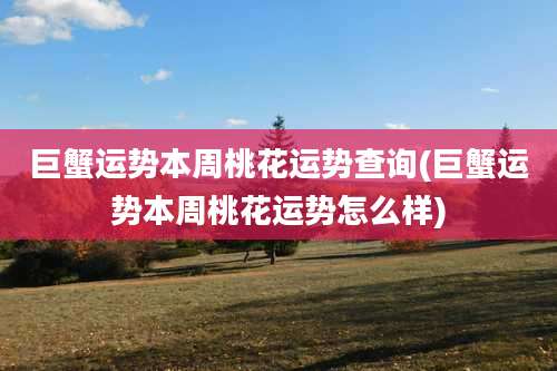 巨蟹运势本周桃花运势查询(巨蟹运势本周桃花运势怎么样)