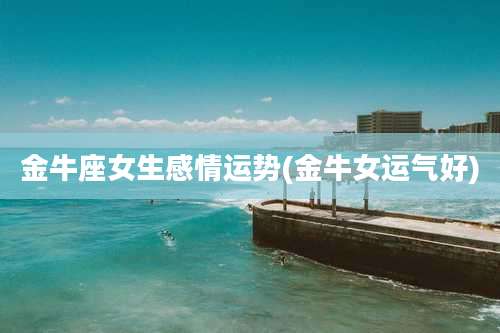 金牛座女生感情运势(金牛女运气好)