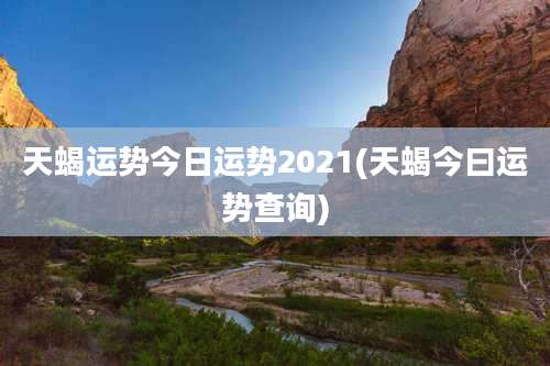 天蝎运势今日运势2021(天蝎今曰运势查询)