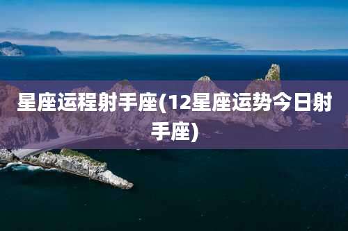 星座运程射手座(12星座运势今日射手座)