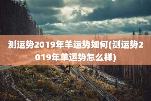 测运势2019年羊运势如何(测运势2019年羊运势怎么样)