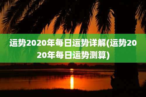 运势2020年每日运势详解(运势2020年每日运势测算)