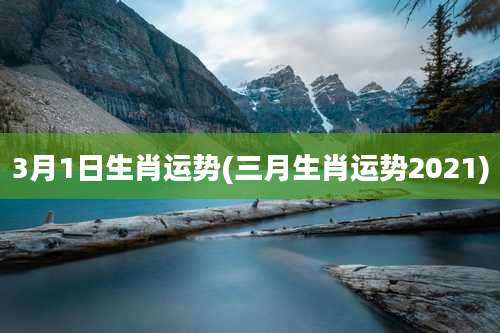 3月1日生肖运势(三月生肖运势2021)