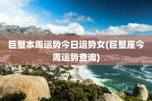 巨蟹本周运势今日运势女(巨蟹座今周运势查询)