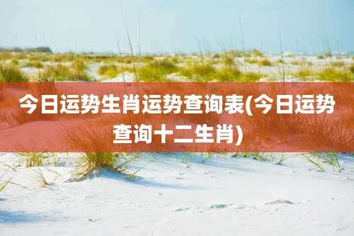今日运势生肖运势查询表(今日运势查询十二生肖)
