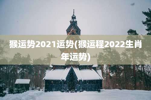 猴运势2021运势(猴运程2022生肖年运势)