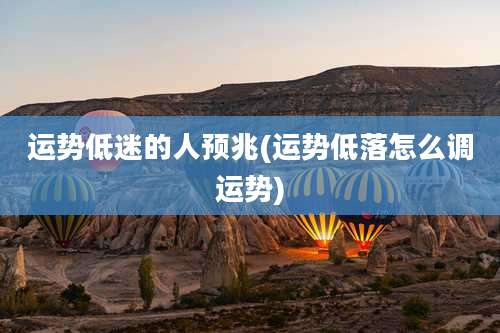 运势低迷的人预兆(运势低落怎么调运势)