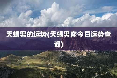 天蝎男的运势(天蝎男座今日运势查询)