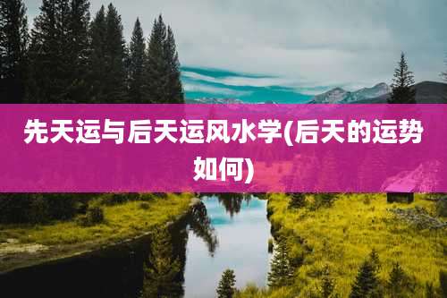 先天运与后天运风水学(后天的运势如何)